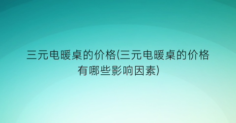 三元电暖桌的价格(三元电暖桌的价格有哪些影响因素)