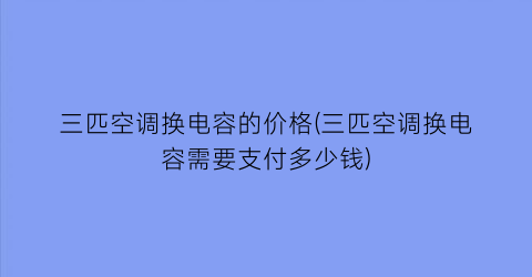 三匹空调换电容的价格(三匹空调换电容需要支付多少钱)