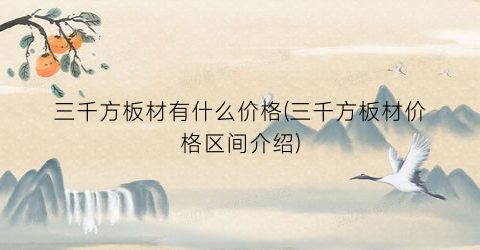 三千方板材有什么价格(三千方板材价格区间介绍)