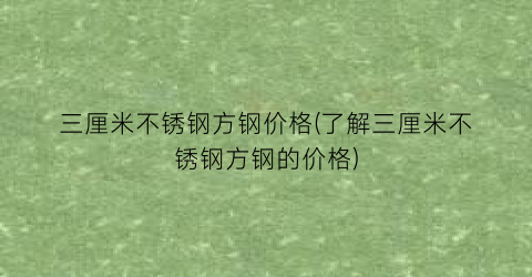 三厘米不锈钢方钢价格(了解三厘米不锈钢方钢的价格)