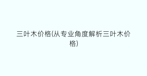 三叶木价格(从专业角度解析三叶木价格)