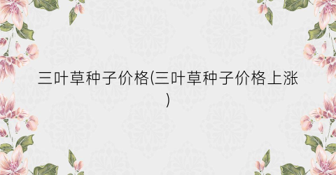 三叶草种子价格(三叶草种子价格上涨)