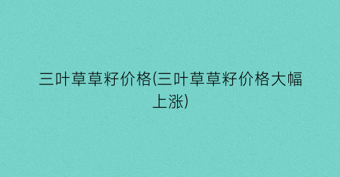三叶草草籽价格(三叶草草籽价格大幅上涨)