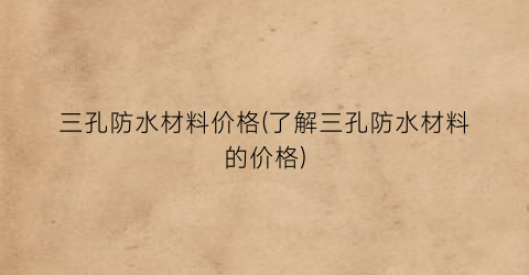 三孔防水材料价格(了解三孔防水材料的价格)