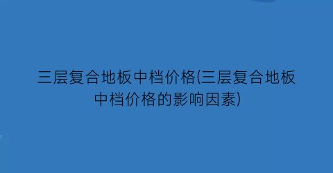 三层复合地板中档价格(三层复合地板中档价格的影响因素)