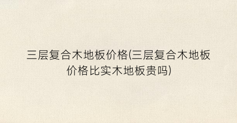 三层复合木地板价格(三层复合木地板价格比实木地板贵吗)