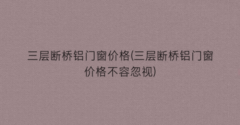 “三层断桥铝门窗价格(三层断桥铝门窗价格不容忽视)