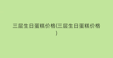 三层生日蛋糕价格(三层生日蛋糕价格)