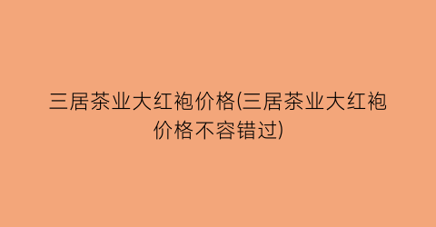 三居茶业大红袍价格(三居茶业大红袍价格不容错过)