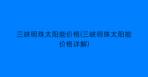 三峡明珠太阳能价格(三峡明珠太阳能价格详解)