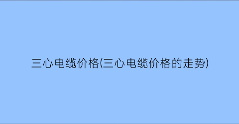 三心电缆价格(三心电缆价格的走势)