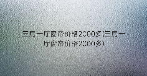 三房一厅窗帘价格2000多(三房一厅窗帘价格2000多)