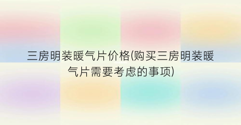 三房明装暖气片价格(购买三房明装暖气片需要考虑的事项)