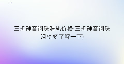 三折静音钢珠滑轨价格(三折静音钢珠滑轨多了解一下)