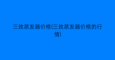 三效蒸发器价格(三效蒸发器价格的行情)