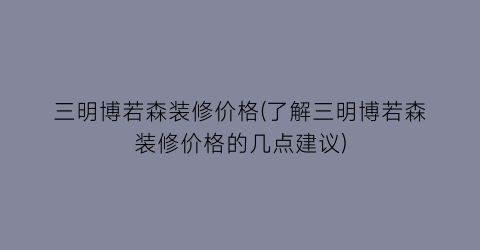 三明博若森装修价格(了解三明博若森装修价格的几点建议)