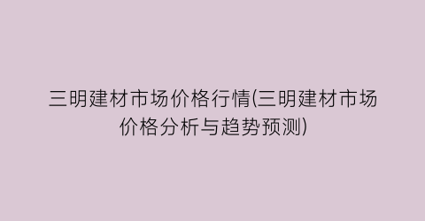 三明建材市场价格行情(三明建材市场价格分析与趋势预测)