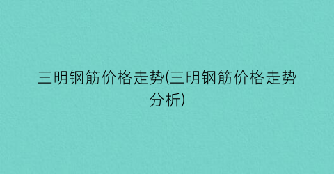 三明钢筋价格走势(三明钢筋价格走势分析)