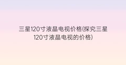 三星120寸液晶电视价格(探究三星120寸液晶电视的价格)