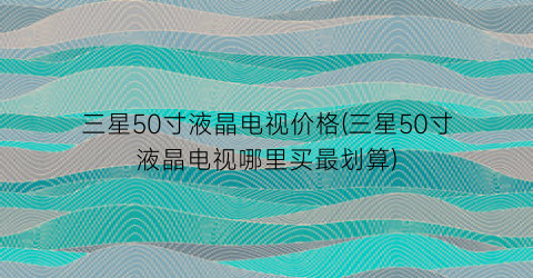 三星50寸液晶电视价格(三星50寸液晶电视哪里买最划算)