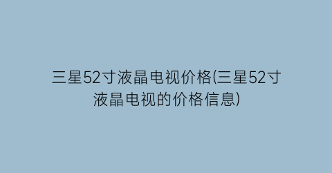 三星52寸液晶电视价格(三星52寸液晶电视的价格信息)
