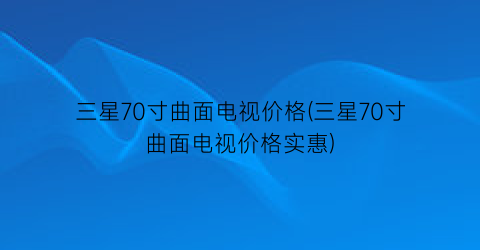 三星70寸曲面电视价格(三星70寸曲面电视价格实惠)
