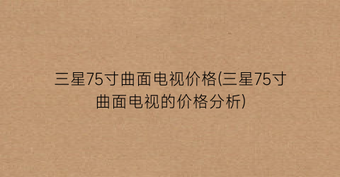 三星75寸曲面电视价格(三星75寸曲面电视的价格分析)