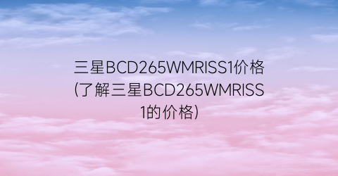 三星BCD265WMRISS1价格(了解三星BCD265WMRISS1的价格)
