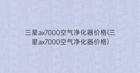 三星ax7000空气净化器价格(三星ax7000空气净化器价格)