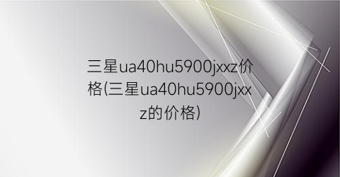 三星ua40hu5900jxxz价格(三星ua40hu5900jxxz的价格)