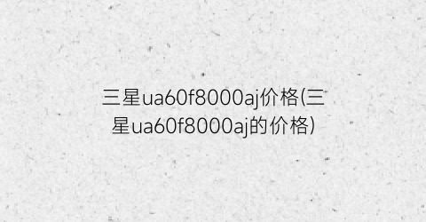 三星ua60f8000aj价格(三星ua60f8000aj的价格)