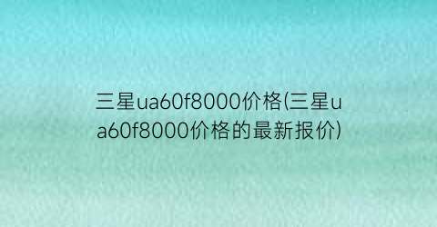 三星ua60f8000价格(三星ua60f8000价格的最新报价)