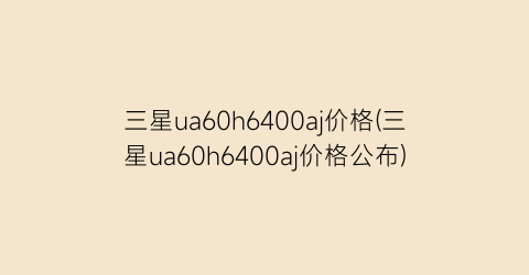 三星ua60h6400aj价格(三星ua60h6400aj价格公布)