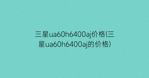 三星ua60h6400aj价格(三星ua60h6400aj的价格)