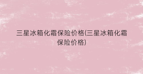 三星冰箱化霜保险价格(三星冰箱化霜保险价格)