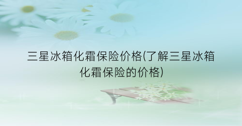 三星冰箱化霜保险价格(了解三星冰箱化霜保险的价格)