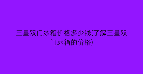 三星双门冰箱价格多少钱(了解三星双门冰箱的价格)