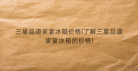 三星品道家宴冰箱价格(了解三星品道家宴冰箱的价格)