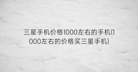 三星手机价格1000左右的手机(1000左右的价格买三星手机)