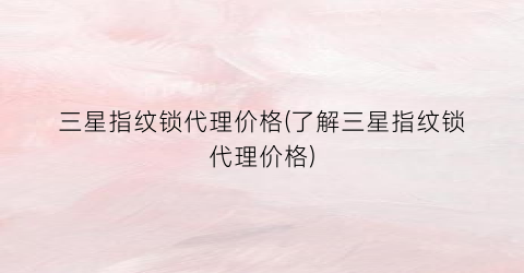 三星指纹锁代理价格(了解三星指纹锁代理价格)