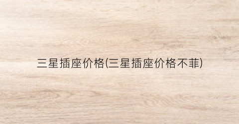 三星插座价格(三星插座价格不菲)