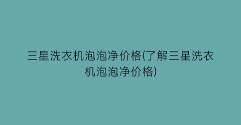 三星洗衣机泡泡净价格(了解三星洗衣机泡泡净价格)