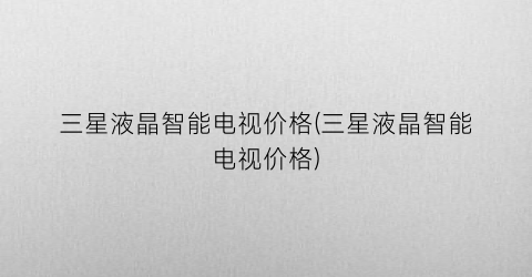 三星液晶智能电视价格(三星液晶智能电视价格)