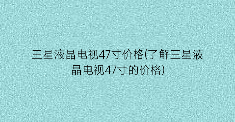 三星液晶电视47寸价格(了解三星液晶电视47寸的价格)
