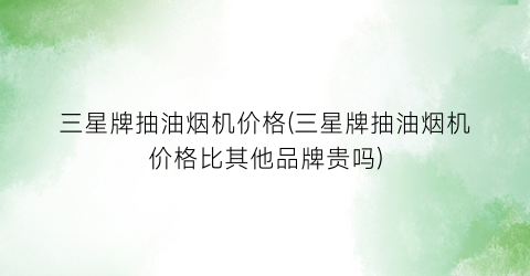 三星牌抽油烟机价格(三星牌抽油烟机价格比其他品牌贵吗)