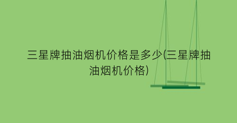 三星牌抽油烟机价格是多少(三星牌抽油烟机价格)