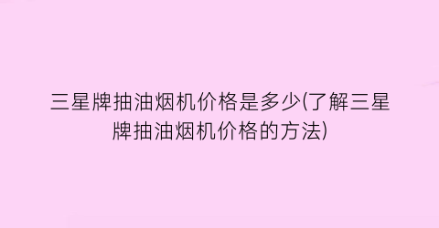 “三星牌抽油烟机价格是多少(了解三星牌抽油烟机价格的方法)