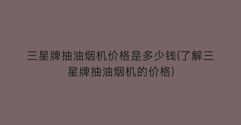 三星牌抽油烟机价格是多少钱(了解三星牌抽油烟机的价格)