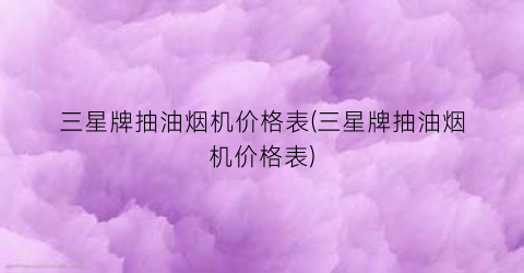 三星牌抽油烟机价格表(三星牌抽油烟机价格表)