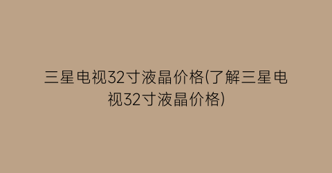 三星电视32寸液晶价格(了解三星电视32寸液晶价格)